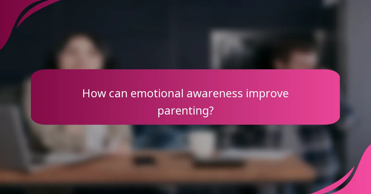 How can emotional awareness improve parenting?