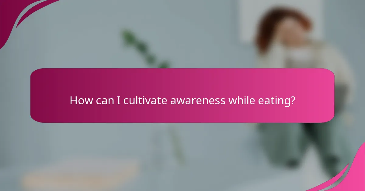 How can I cultivate awareness while eating?