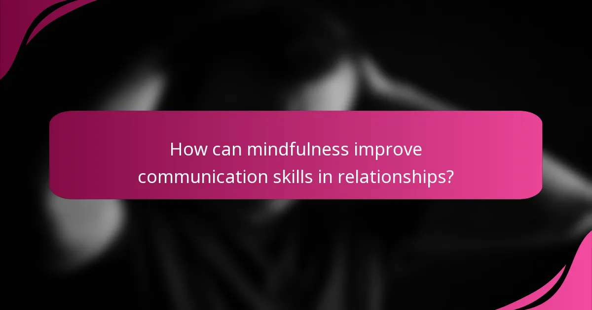 How can mindfulness improve communication skills in relationships?