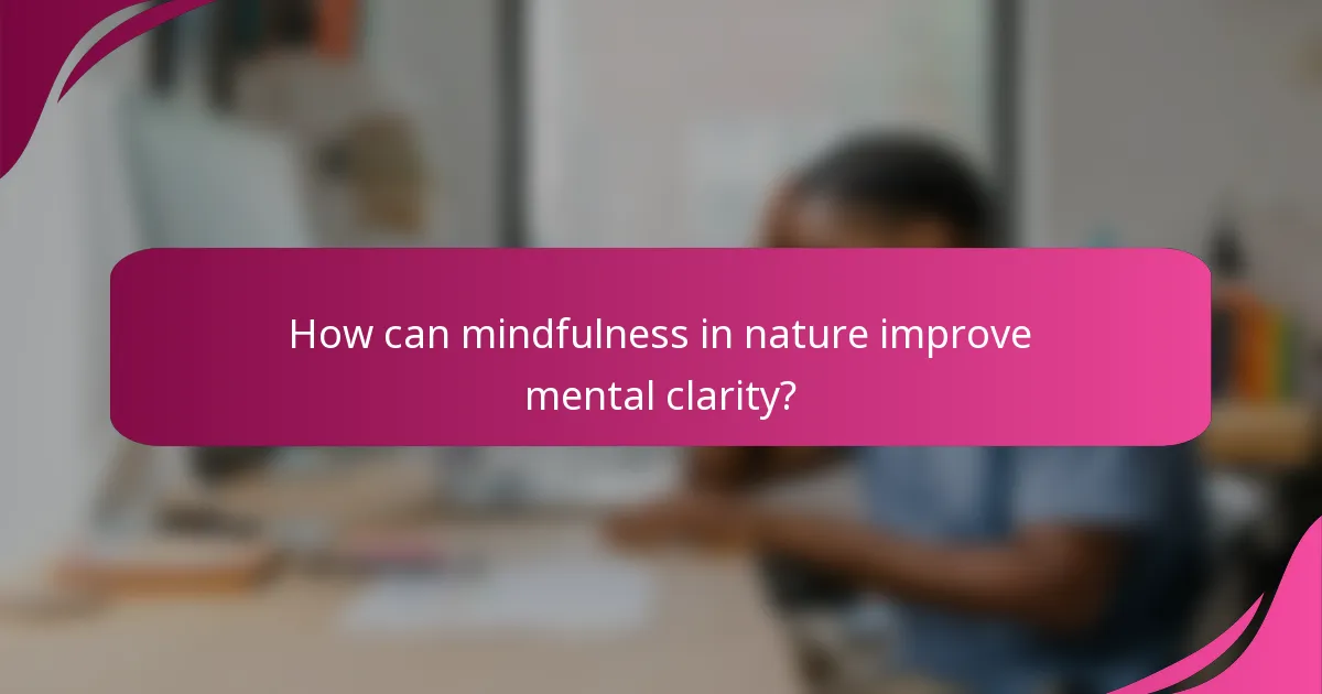 How can mindfulness in nature improve mental clarity?