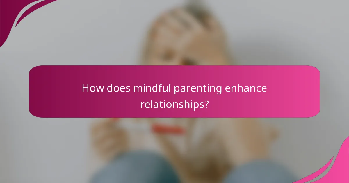 How does mindful parenting enhance relationships?