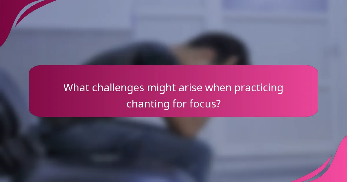 What challenges might arise when practicing chanting for focus?